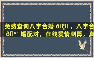 免费查询八字合婚 🦈 ，八字合 🪴 婚配对，在线爱情测算，真的靠谱吗